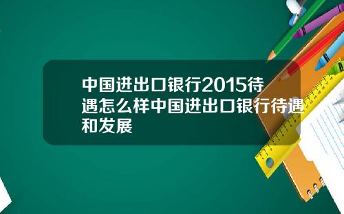 中国进出口银行2015待遇怎么样中国进出口银行待遇和发展