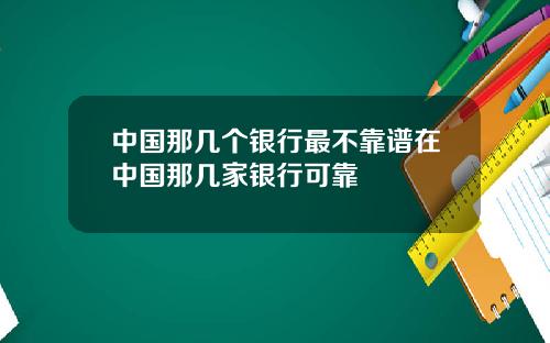 中国那几个银行最不靠谱在中国那几家银行可靠