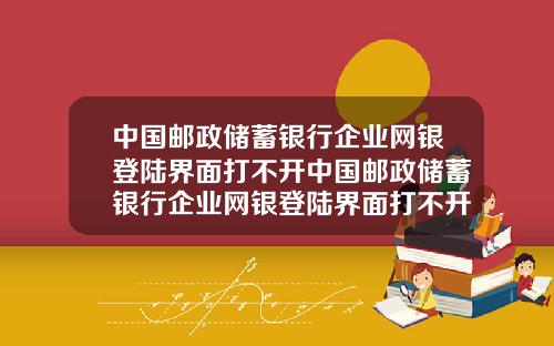 中国邮政储蓄银行企业网银登陆界面打不开中国邮政储蓄银行企业网银登陆界面打不开了