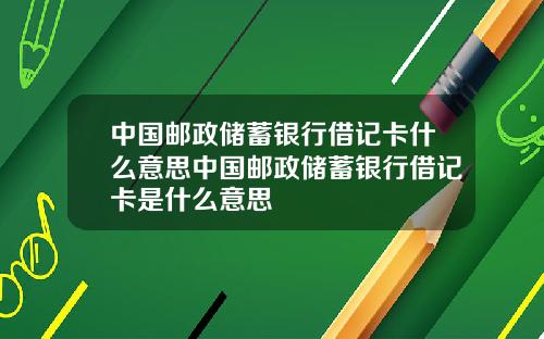 中国邮政储蓄银行借记卡什么意思中国邮政储蓄银行借记卡是什么意思