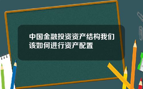 中国金融投资资产结构我们该如何进行资产配置
