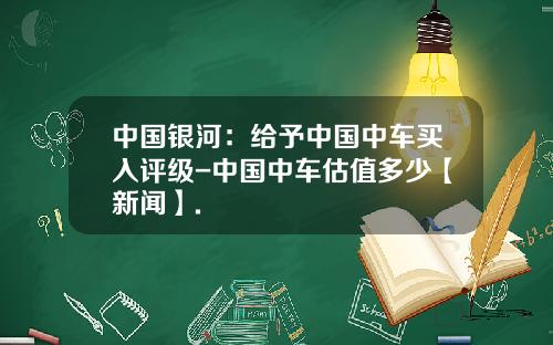 中国银河：给予中国中车买入评级-中国中车估值多少【新闻】.