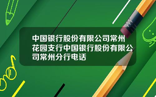 中国银行股份有限公司常州花园支行中国银行股份有限公司常州分行电话