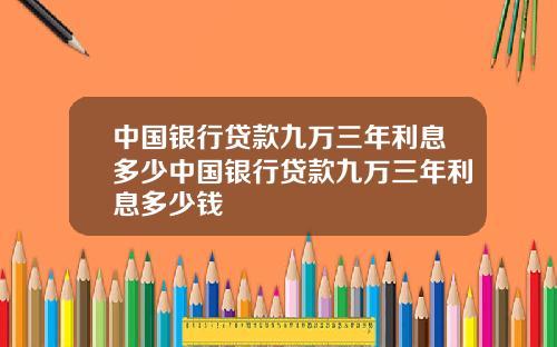 中国银行贷款九万三年利息多少中国银行贷款九万三年利息多少钱