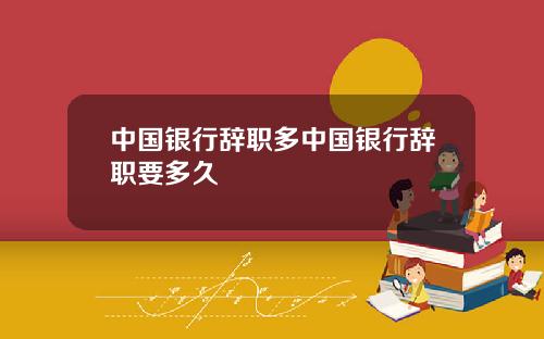 中国银行辞职多中国银行辞职要多久