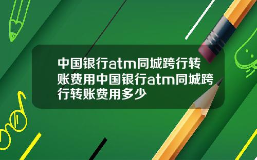 中国银行atm同城跨行转账费用中国银行atm同城跨行转账费用多少