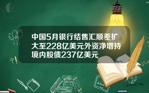 中国5月银行结售汇顺差扩大至228亿美元外资净增持境内股债237亿美元