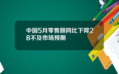 中国5月零售额同比下降28不及市场预期