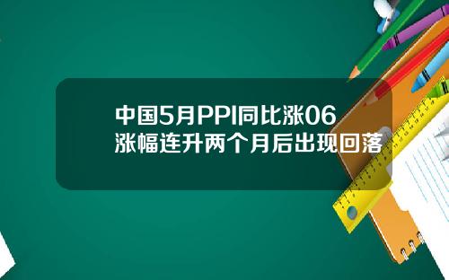中国5月PPI同比涨06涨幅连升两个月后出现回落