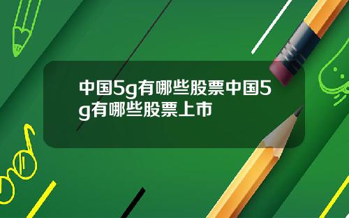中国5g有哪些股票中国5g有哪些股票上市