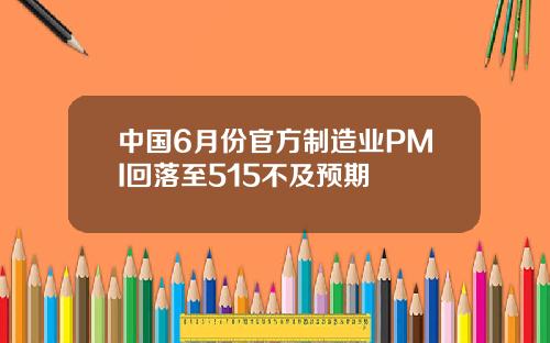 中国6月份官方制造业PMI回落至515不及预期