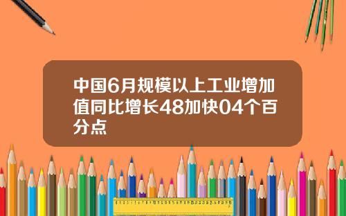 中国6月规模以上工业增加值同比增长48加快04个百分点