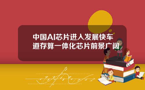 中国AI芯片进入发展快车道存算一体化芯片前景广阔