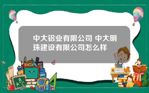 中大铝业有限公司 中大明珠建设有限公司怎么样