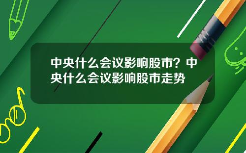 中央什么会议影响股市？中央什么会议影响股市走势