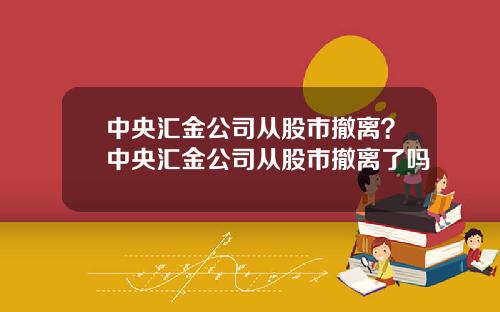 中央汇金公司从股市撤离？中央汇金公司从股市撤离了吗