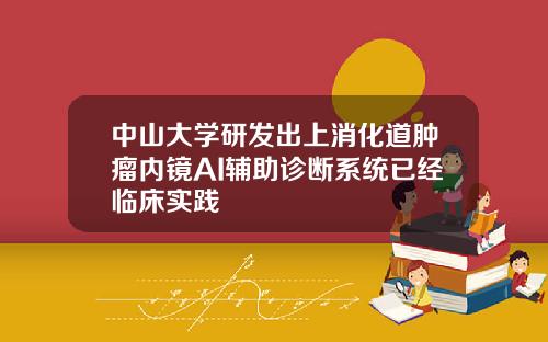 中山大学研发出上消化道肿瘤内镜AI辅助诊断系统已经临床实践