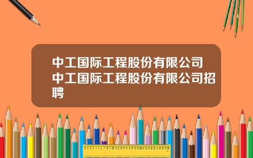 中工国际工程股份有限公司中工国际工程股份有限公司招聘
