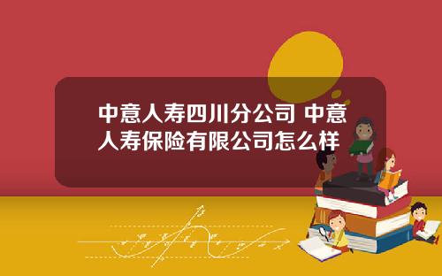 中意人寿四川分公司 中意人寿保险有限公司怎么样