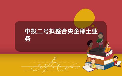 中投二号拟整合央企稀土业务