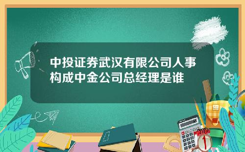 中投证券武汉有限公司人事构成中金公司总经理是谁