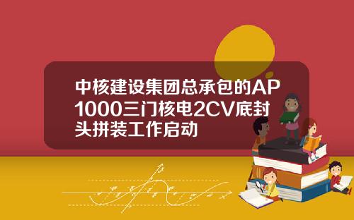 中核建设集团总承包的AP1000三门核电2CV底封头拼装工作启动