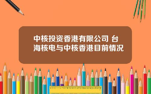 中核投资香港有限公司 台海核电与中核香港目前情况