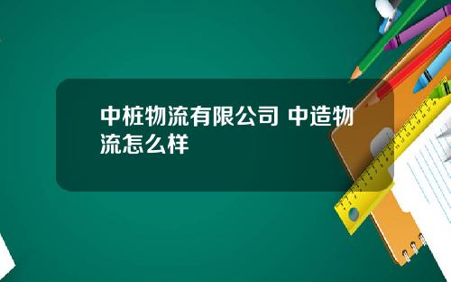 中桩物流有限公司 中造物流怎么样