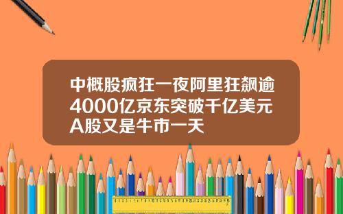 中概股疯狂一夜阿里狂飙逾4000亿京东突破千亿美元A股又是牛市一天