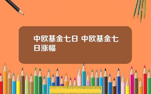 中欧基金七日 中欧基金七日涨幅