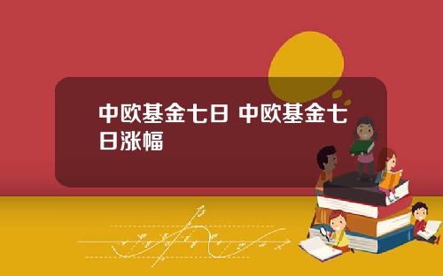 中欧基金七日 中欧基金七日涨幅