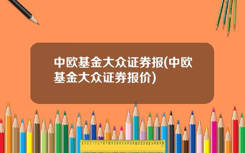 中欧基金大众证券报(中欧基金大众证券报价)