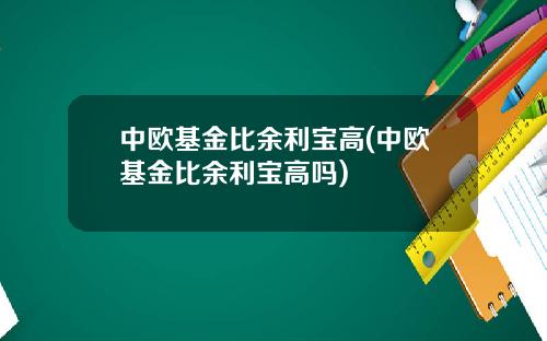 中欧基金比余利宝高(中欧基金比余利宝高吗)