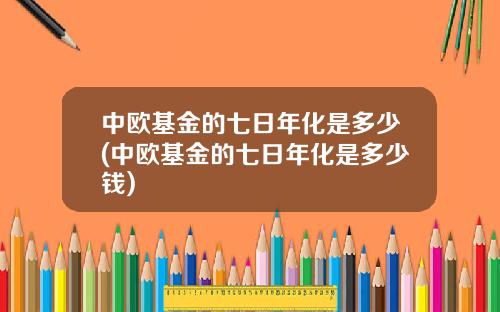 中欧基金的七日年化是多少(中欧基金的七日年化是多少钱)