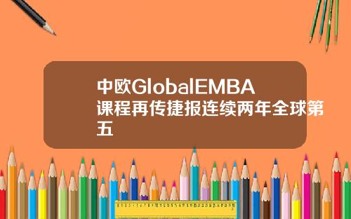 中欧GlobalEMBA课程再传捷报连续两年全球第五