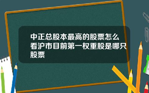 中正总股本最高的股票怎么看沪市目前第一权重股是哪只股票