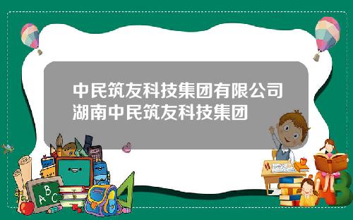 中民筑友科技集团有限公司湖南中民筑友科技集团