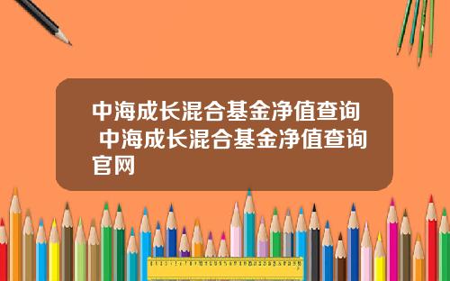 中海成长混合基金净值查询 中海成长混合基金净值查询官网