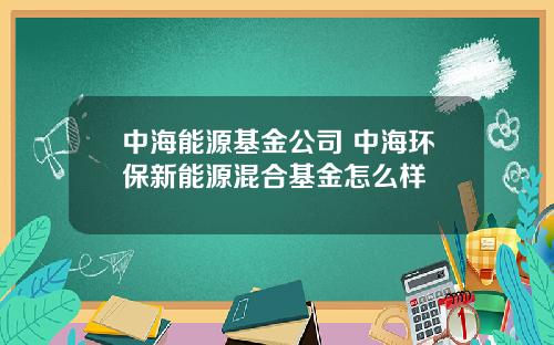 中海能源基金公司 中海环保新能源混合基金怎么样