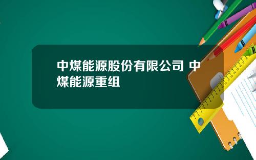 中煤能源股份有限公司 中煤能源重组