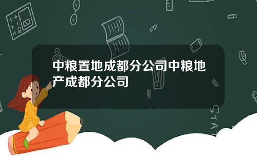 中粮置地成都分公司中粮地产成都分公司