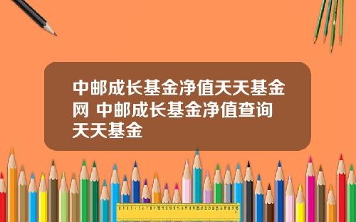 中邮成长基金净值天天基金网 中邮成长基金净值查询 天天基金