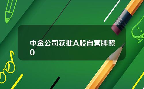中金公司获批A股自营牌照0