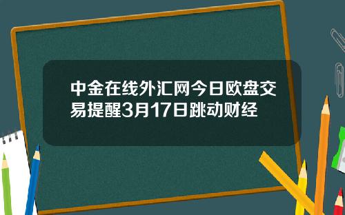 中金在线外汇网今日欧盘交易提醒3月17日跳动财经