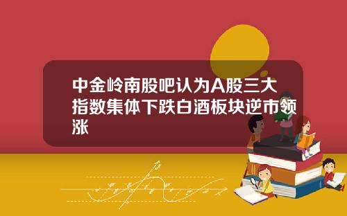 中金岭南股吧认为A股三大指数集体下跌白酒板块逆市领涨