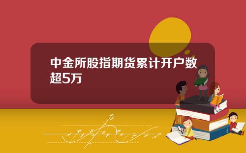 中金所股指期货累计开户数超5万