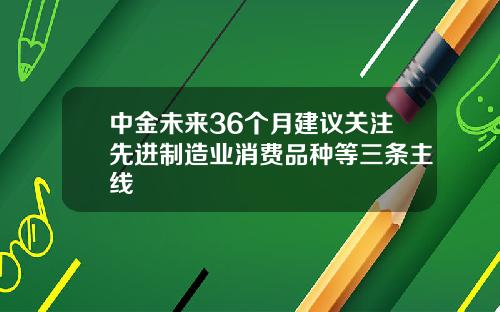 中金未来36个月建议关注先进制造业消费品种等三条主线