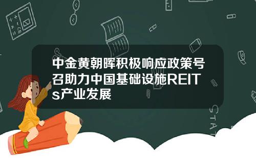 中金黄朝晖积极响应政策号召助力中国基础设施REITs产业发展