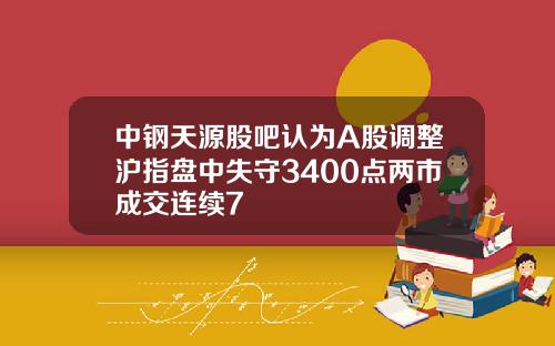 中钢天源股吧认为A股调整沪指盘中失守3400点两市成交连续7