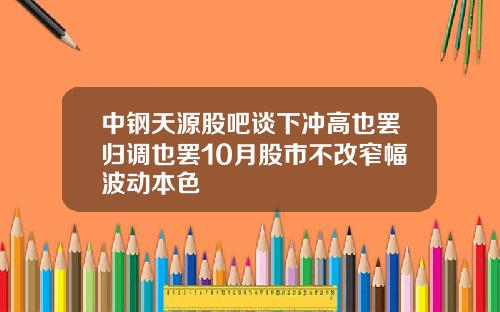中钢天源股吧谈下冲高也罢归调也罢10月股市不改窄幅波动本色